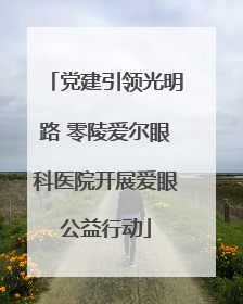 党建引领光明路 零陵爱尔眼科医院开展爱眼公益行动
