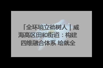 全环境立德树人｜威海高区田和街道：构建四维融合体系 绘就全环境立德树人新画卷