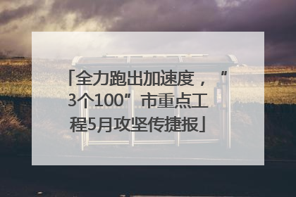 全力跑出加速度，“3个100”市重点工程5月攻坚传捷报