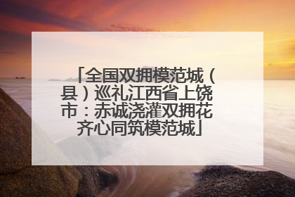 全国双拥模范城（县）巡礼江西省上饶市：赤诚浇灌双拥花 齐心同筑模范城