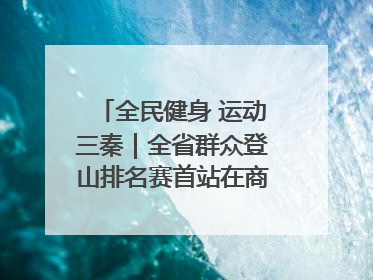全民健身 运动三秦｜全省群众登山排名赛首站在商州江山举行