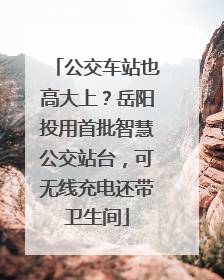 公交车站也高大上？岳阳投用首批智慧公交站台，可无线充电还带卫生间