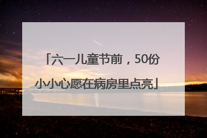 六一儿童节前，50份小小心愿在病房里点亮