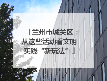 兰州市城关区：从这些活动看文明实践“新玩法”