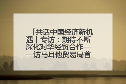 共话中国经济新机遇丨专访：期待不断深化对华经贸合作——访马耳他贸易局首席执行官布蒂吉格