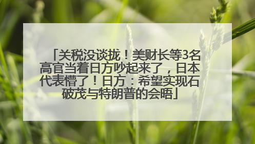 关税没谈拢！美财长等3名高官当着日方吵起来了，日本代表懵了！日方：希望实现石破茂与特朗普的会晤