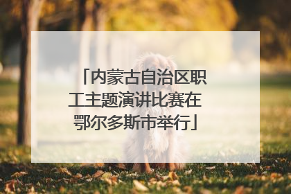 内蒙古自治区职工主题演讲比赛在鄂尔多斯市举行