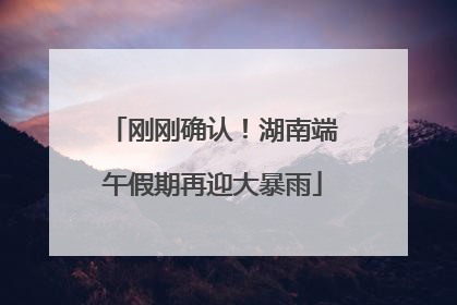 刚刚确认！湖南端午假期再迎大暴雨