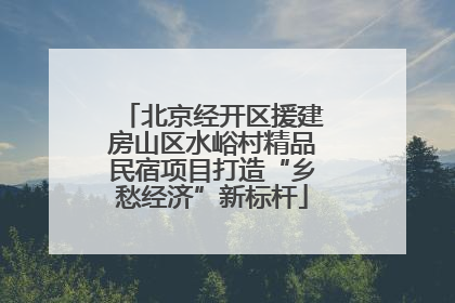 北京经开区援建房山区水峪村精品民宿项目打造“乡愁经济”新标杆