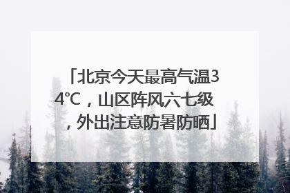 北京今天最高气温34℃，山区阵风六七级，外出注意防暑防晒