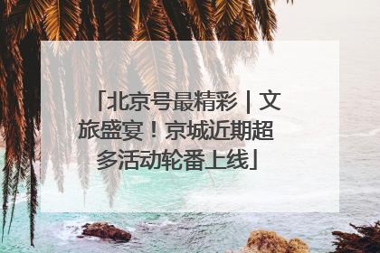 北京号最精彩｜文旅盛宴！京城近期超多活动轮番上线