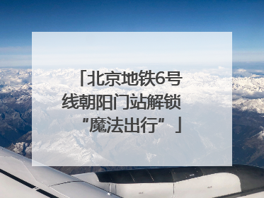 北京地铁6号线朝阳门站解锁“魔法出行”