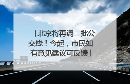 北京将再调一批公交线！今起，市民如有意见建议可反馈