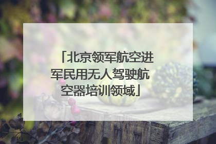 北京领军航空进军民用无人驾驶航空器培训领域