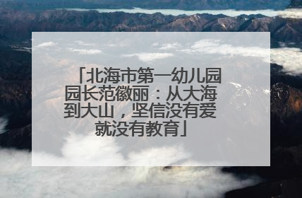 北海市第一幼儿园园长范徽丽：从大海到大山，坚信没有爱就没有教育