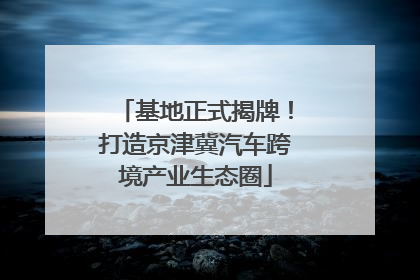基地正式揭牌！打造京津冀汽车跨境产业生态圈