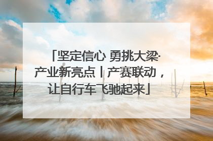 坚定信心 勇挑大梁·产业新亮点丨产赛联动，让自行车飞驰起来