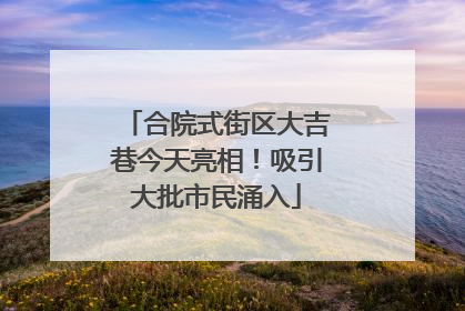 合院式街区大吉巷今天亮相！吸引大批市民涌入