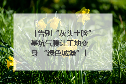 告别“灰头土脸” 基坑气膜让工地变身 “绿色城堡”