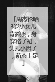周杰伦晒3岁小女儿背影照，身穿格子裙，头扎小辫子，萌态十足