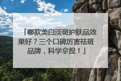 哪款美白淡斑护肤品效果好？三个口碑厉害祛斑品牌，科学拿捏！