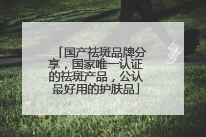 国产祛斑品牌分享，国家唯一认证的祛斑产品，公认最好用的护肤品