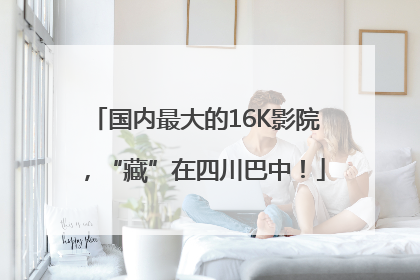 国内最大的16K影院，“藏”在四川巴中！