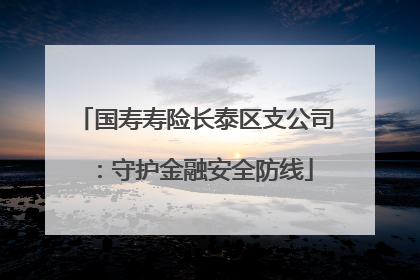 国寿寿险长泰区支公司：守护金融安全防线