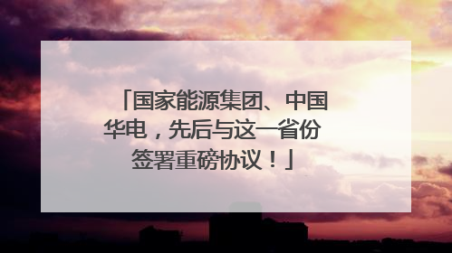 国家能源集团、中国华电，先后与这一省份签署重磅协议！