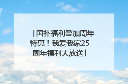 国补福利叠加周年特惠！我爱我家25周年福利大放送