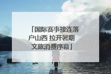 国际赛事接连落户山西 拉开暑期文旅消费序幕