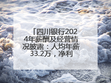 四川银行2024年薪酬及经营情况披露：人均年薪33.2万，净利润突破20亿