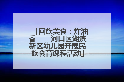 回族美食：炸油香——河口区湖滨新区幼儿园开展民族食育课程活动