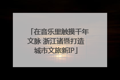 在音乐里触摸千年文脉 浙江诸暨打造城市文旅新IP