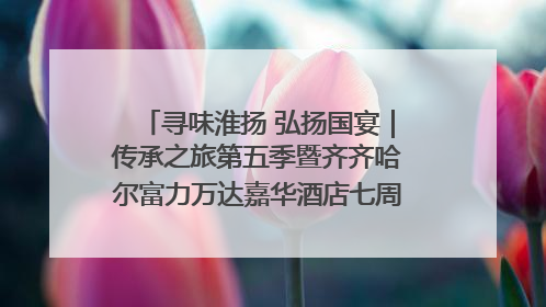 寻味淮扬 弘扬国宴｜传承之旅第五季暨齐齐哈尔富力万达嘉华酒店七周年庆典圆满落幕！