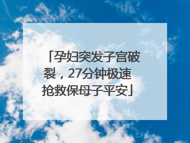 孕妇突发子宫破裂，27分钟极速抢救保母子平安