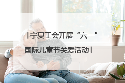 宁夏工会开展“六一”国际儿童节关爱活动