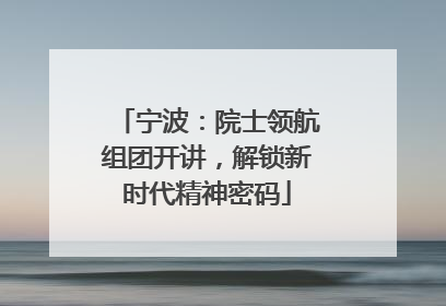 宁波：院士领航组团开讲，解锁新时代精神密码