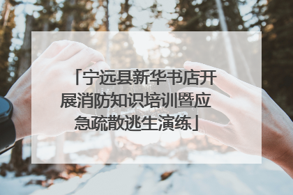 宁远县新华书店开展消防知识培训暨应急疏散逃生演练
