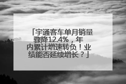 宇通客车单月销量骤降12.4%，年内累计增速转负！业绩能否延续增长？