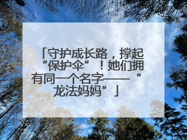 守护成长路，撑起“保护伞”！她们拥有同一个名字——“龙法妈妈”