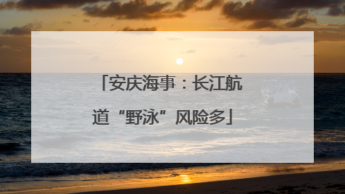 安庆海事：长江航道“野泳”风险多