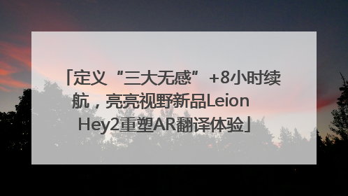 定义“三大无感”+8小时续航，亮亮视野新品Leion Hey2重塑AR翻译体验