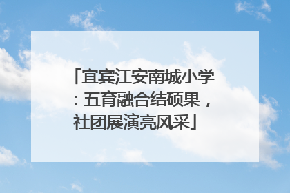 宜宾江安南城小学：五育融合结硕果，社团展演亮风采