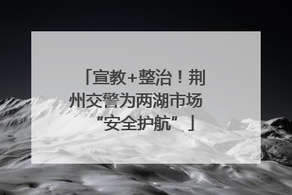 宣教+整治！荆州交警为两湖市场“安全护航”