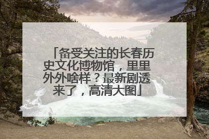 备受关注的长春历史文化博物馆，里里外外啥样？最新剧透来了，高清大图