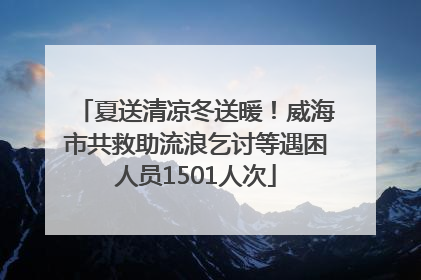 夏送清凉冬送暖！威海市共救助流浪乞讨等遇困人员1501人次