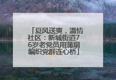 夏风送爽，温情社区：新城街道76岁老党员用蒲扇编织党群连心桥
