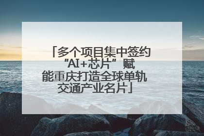 多个项目集中签约 “AI+芯片”赋能重庆打造全球单轨交通产业名片