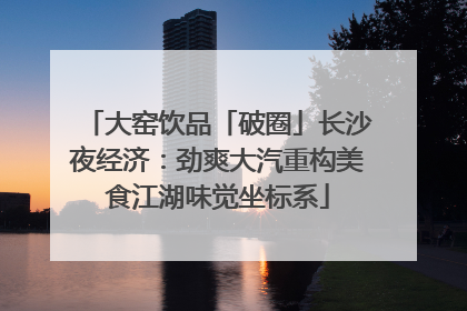 大窑饮品「破圈」长沙夜经济：劲爽大汽重构美食江湖味觉坐标系